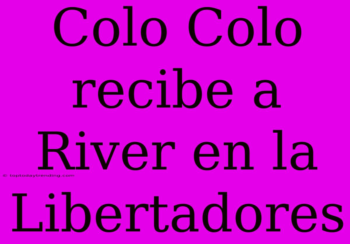 Colo Colo Recibe A River En La Libertadores