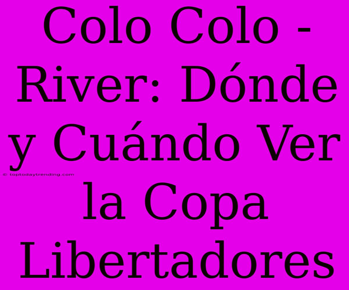 Colo Colo - River: Dónde Y Cuándo Ver La Copa Libertadores