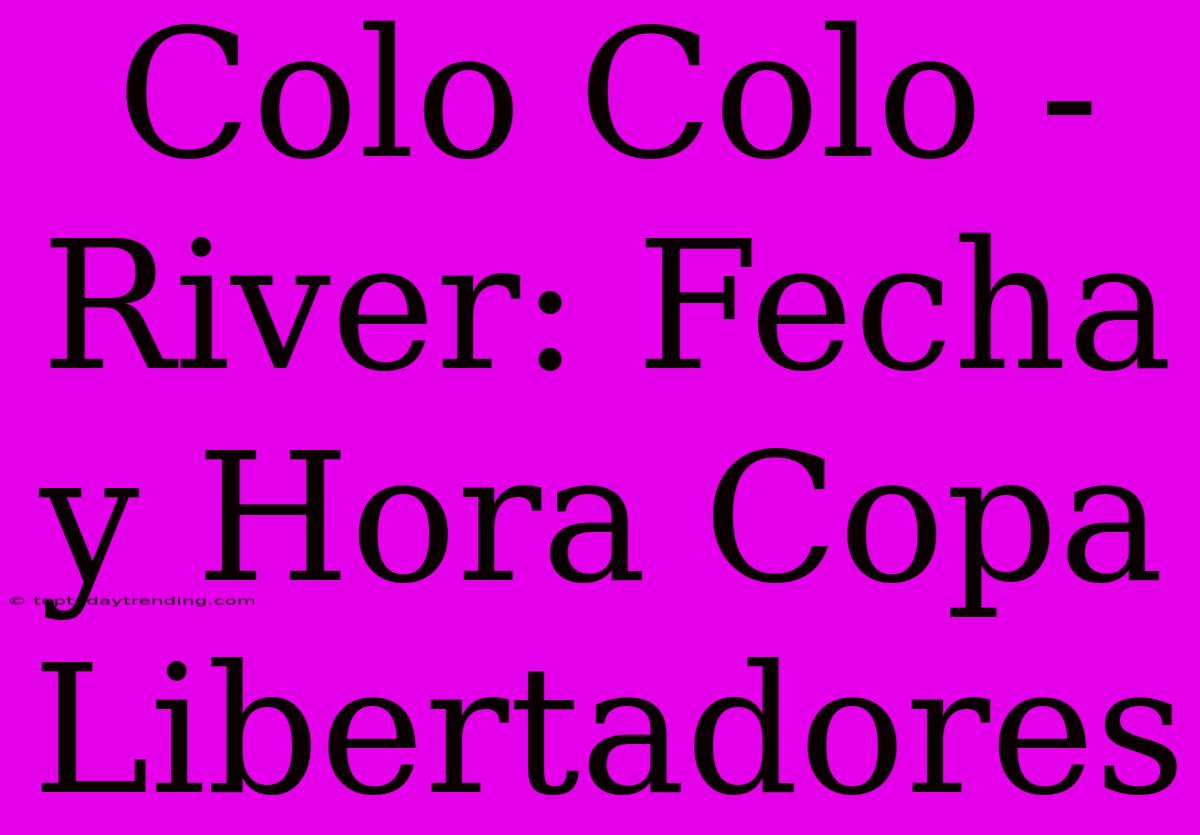 Colo Colo - River: Fecha Y Hora Copa Libertadores