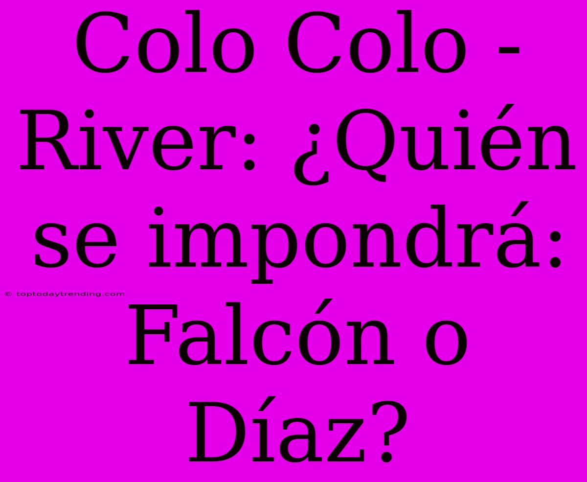 Colo Colo - River: ¿Quién Se Impondrá: Falcón O Díaz?