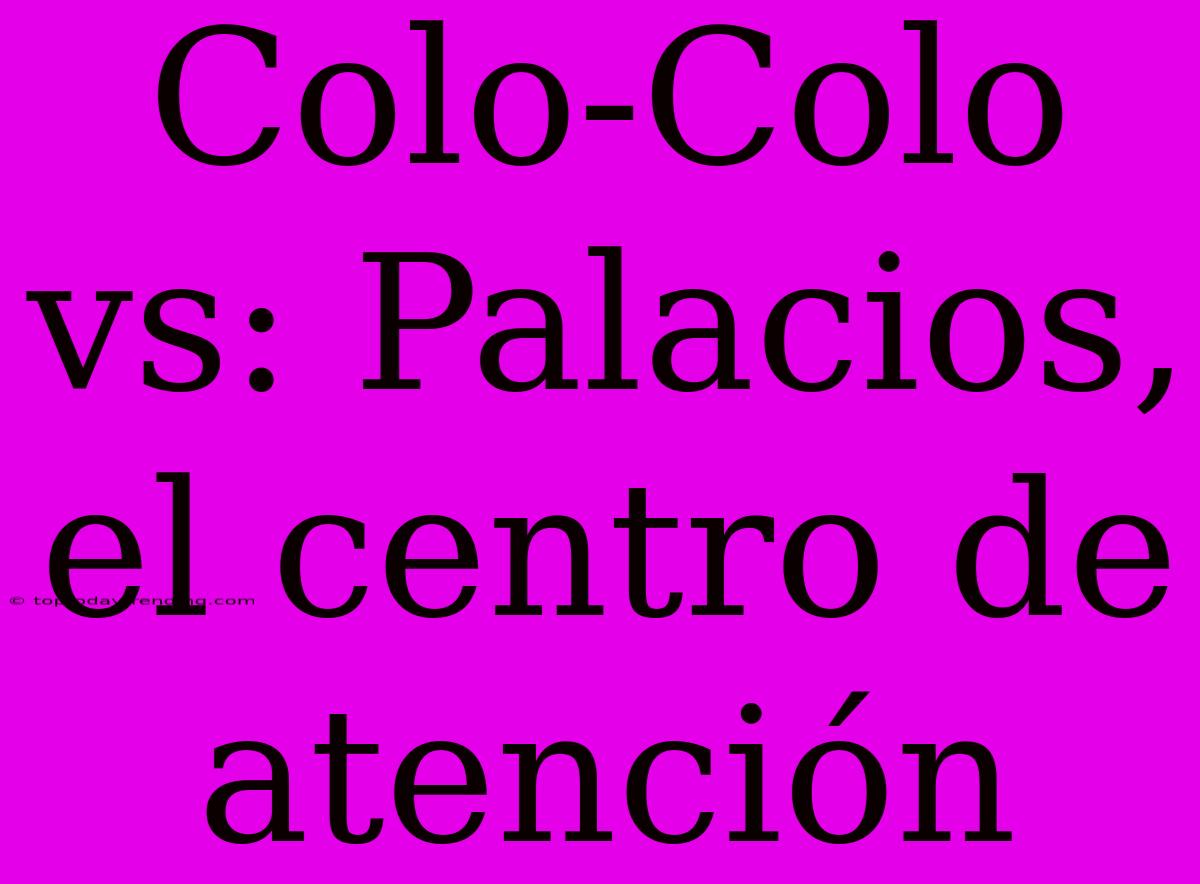 Colo-Colo Vs: Palacios, El Centro De Atención