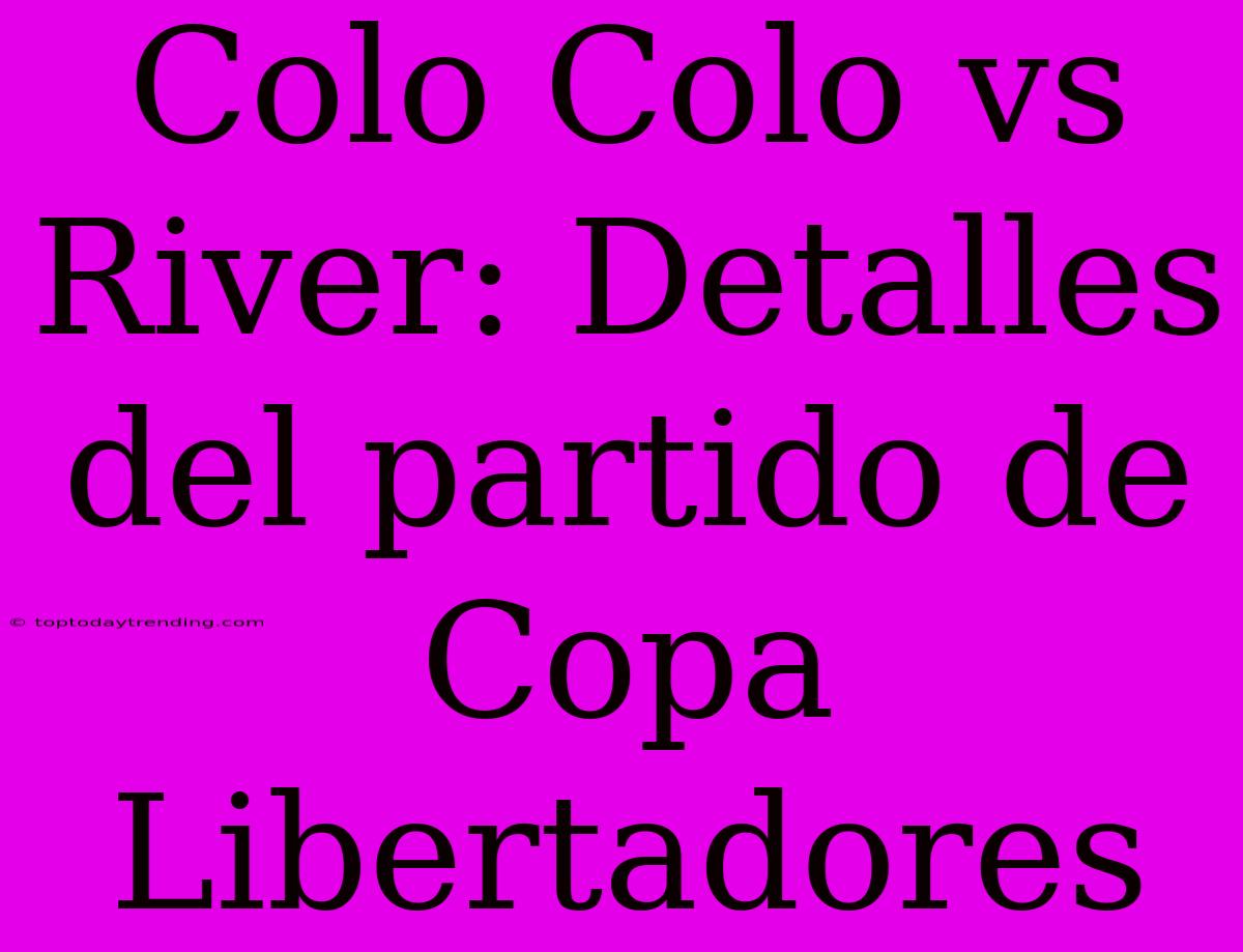 Colo Colo Vs River: Detalles Del Partido De Copa Libertadores