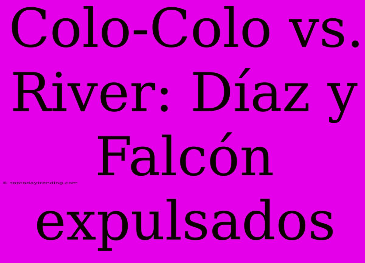 Colo-Colo Vs. River: Díaz Y Falcón Expulsados