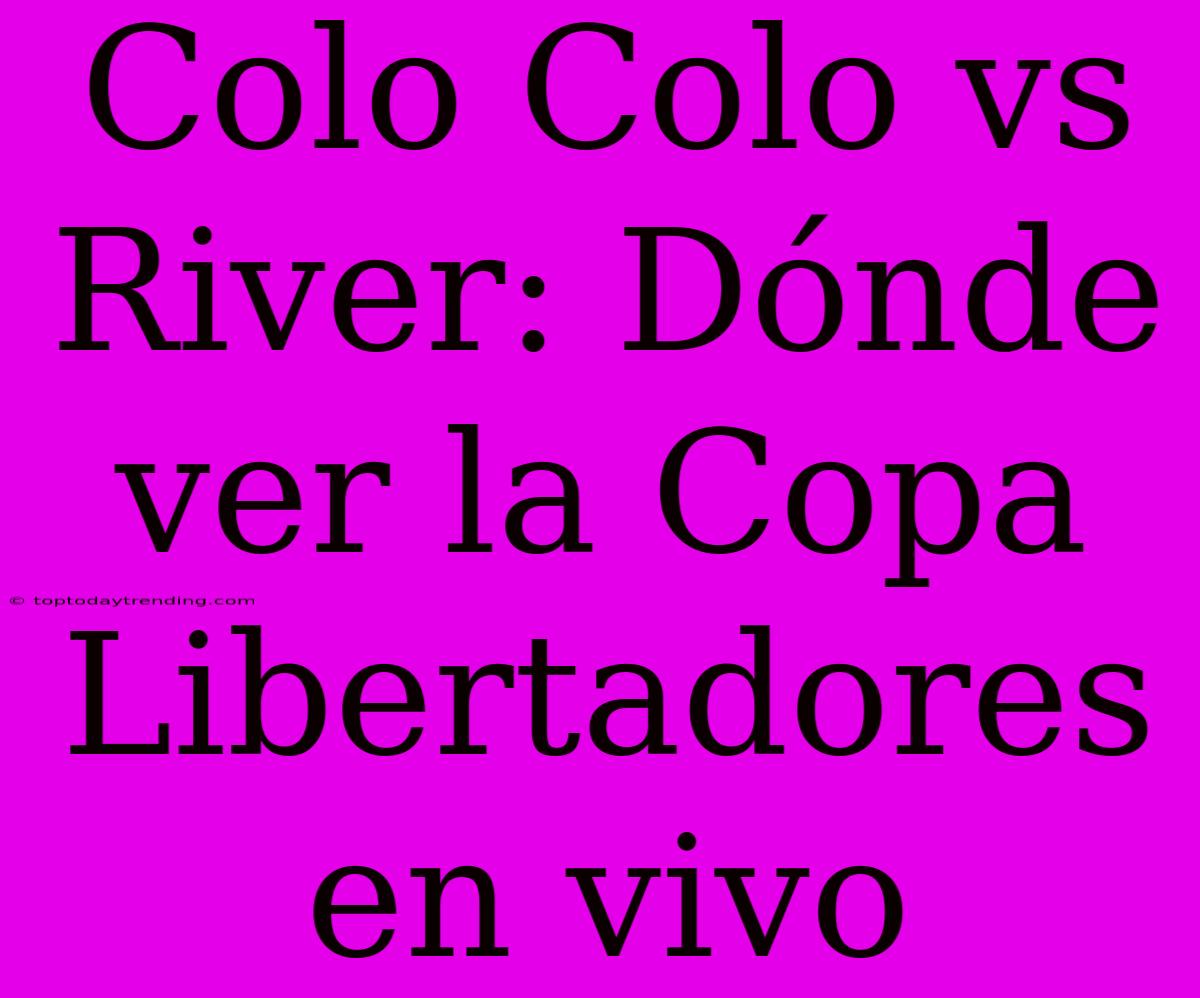 Colo Colo Vs River: Dónde Ver La Copa Libertadores En Vivo