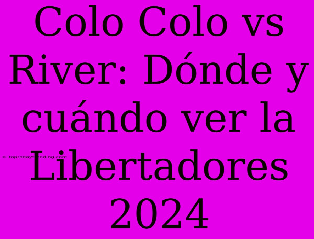 Colo Colo Vs River: Dónde Y Cuándo Ver La Libertadores 2024