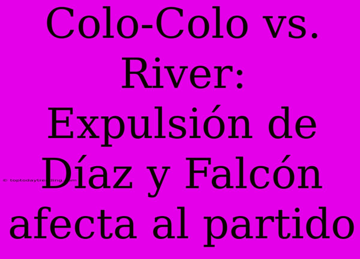 Colo-Colo Vs. River: Expulsión De Díaz Y Falcón Afecta Al Partido