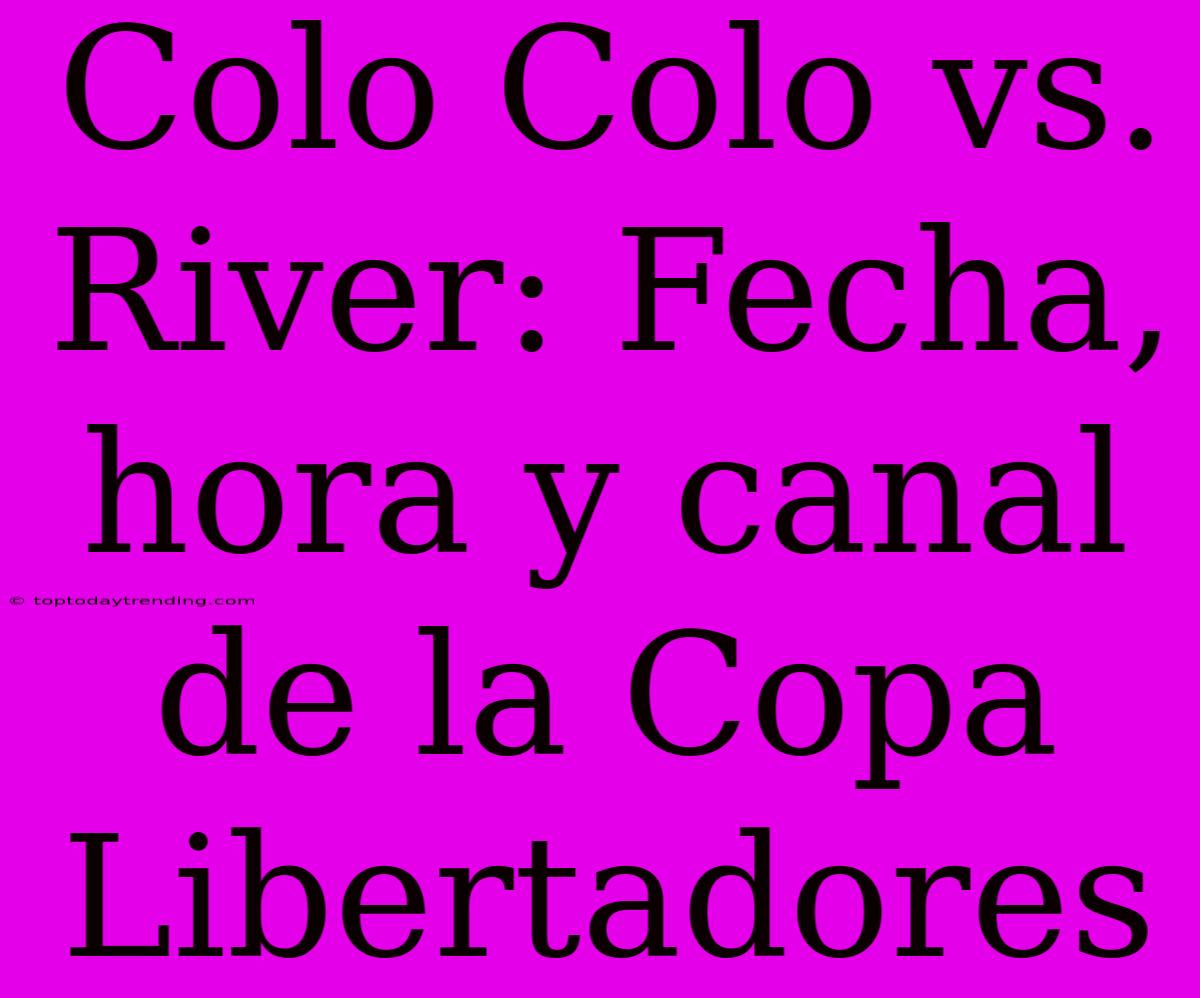 Colo Colo Vs. River: Fecha, Hora Y Canal De La Copa Libertadores