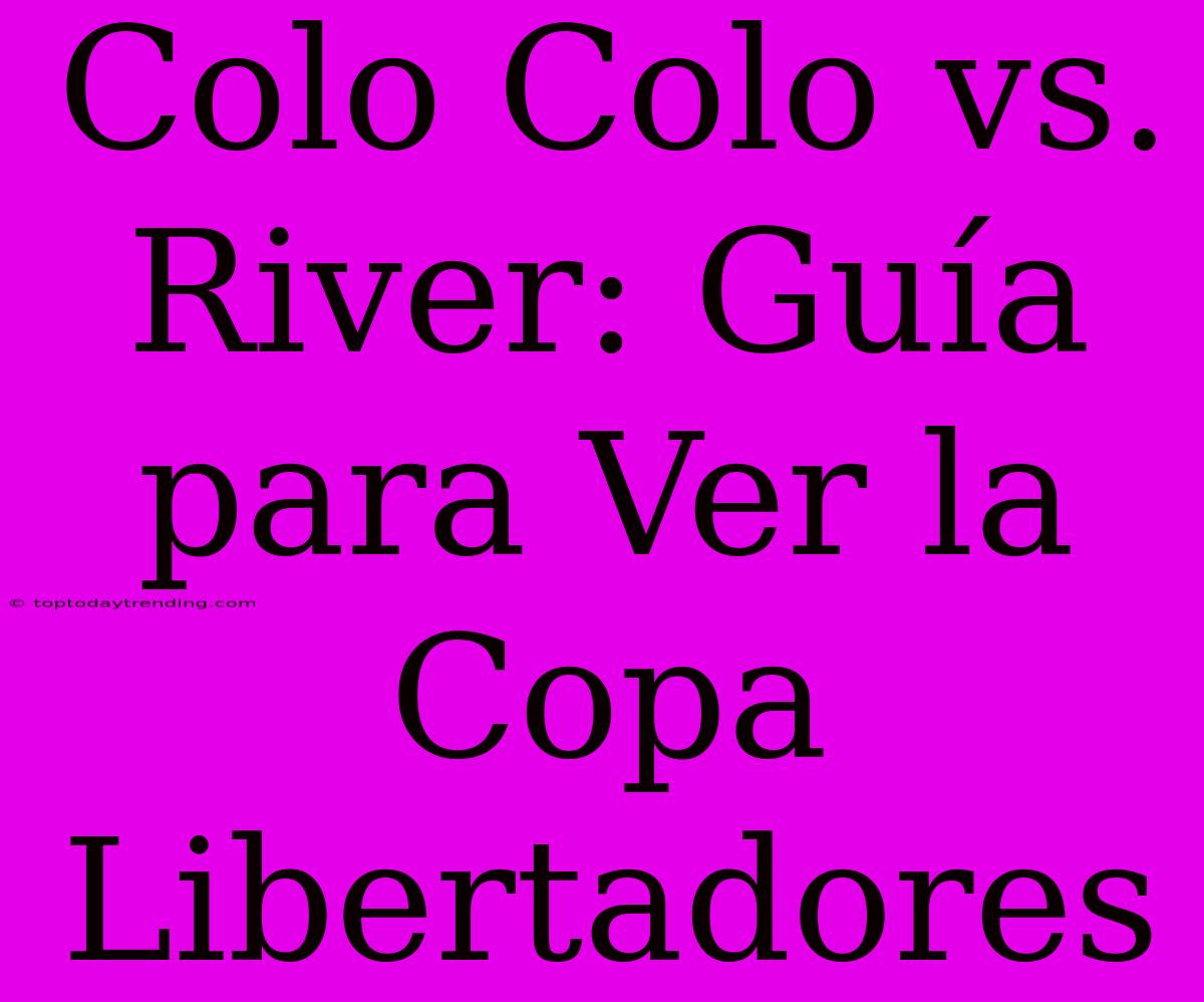 Colo Colo Vs. River: Guía Para Ver La Copa Libertadores