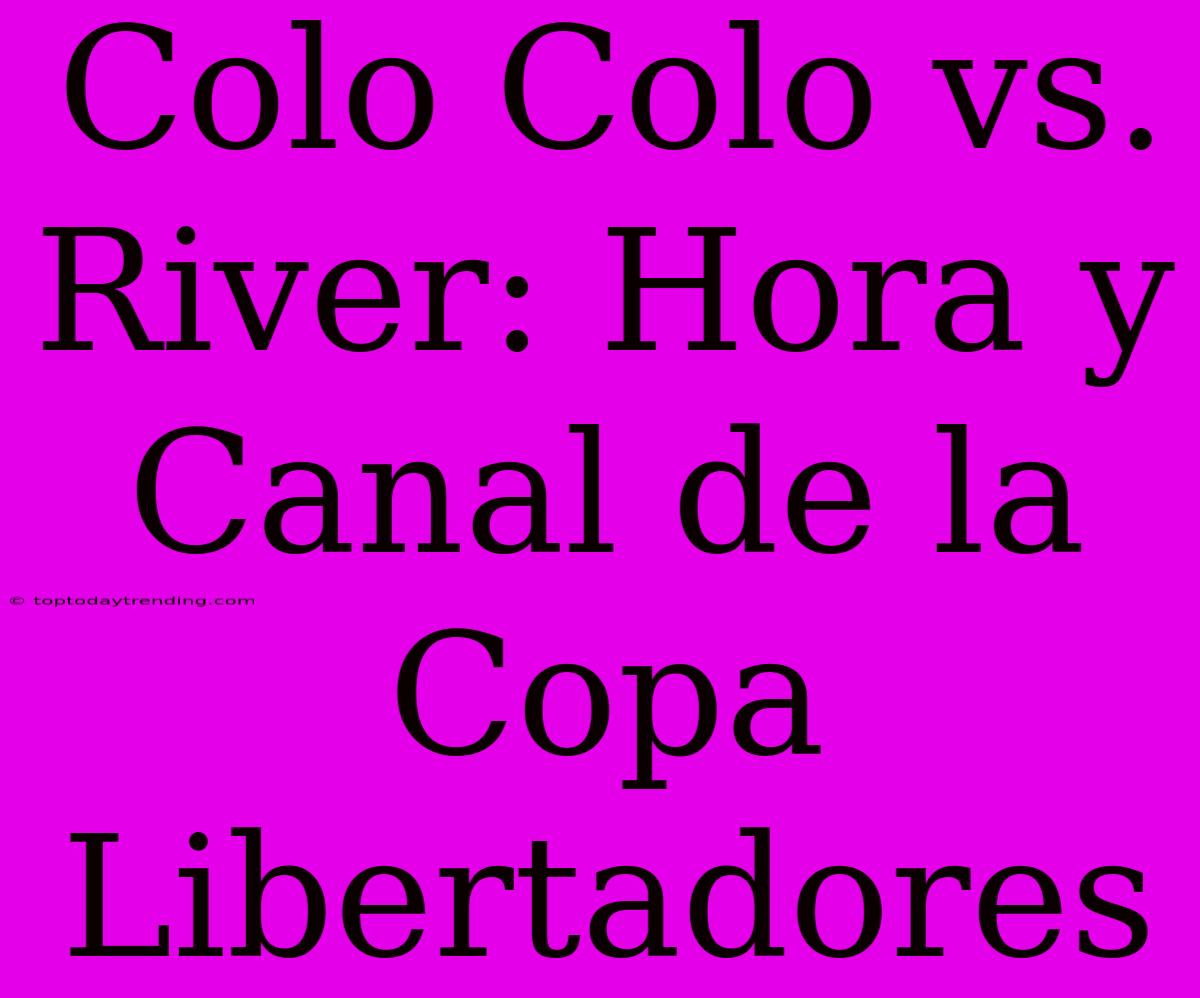 Colo Colo Vs. River: Hora Y Canal De La Copa Libertadores