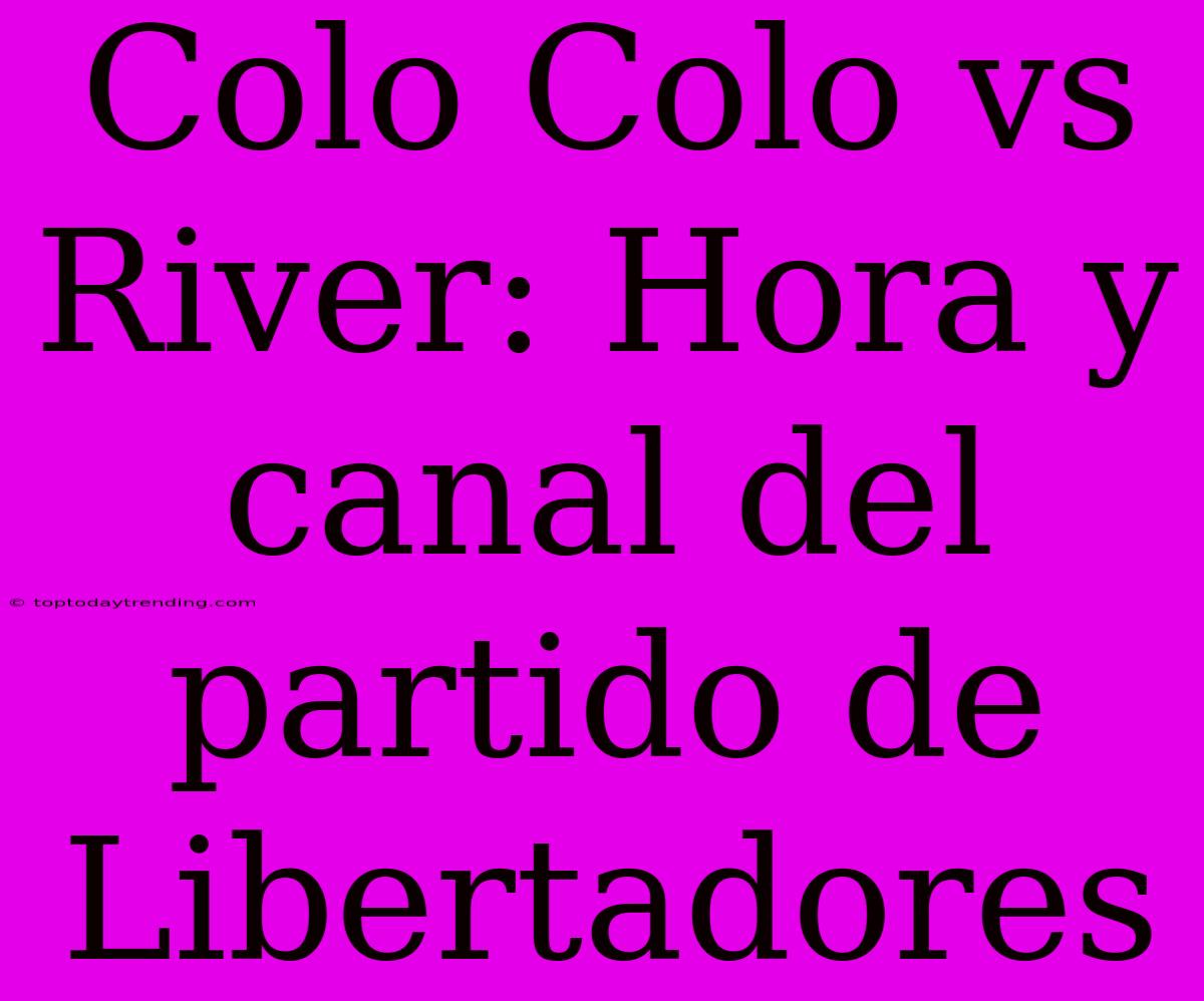 Colo Colo Vs River: Hora Y Canal Del Partido De Libertadores