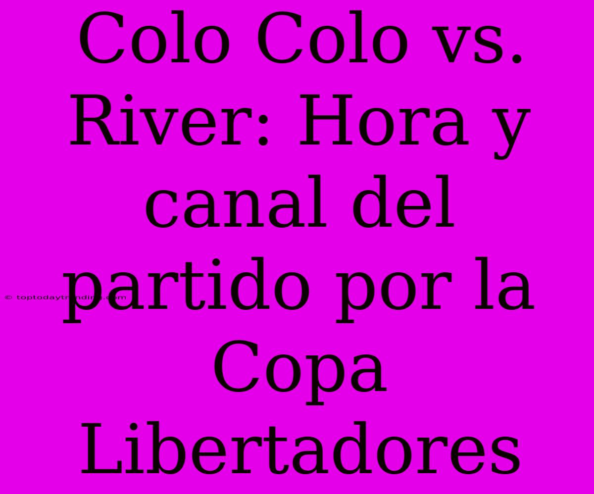 Colo Colo Vs. River: Hora Y Canal Del Partido Por La Copa Libertadores