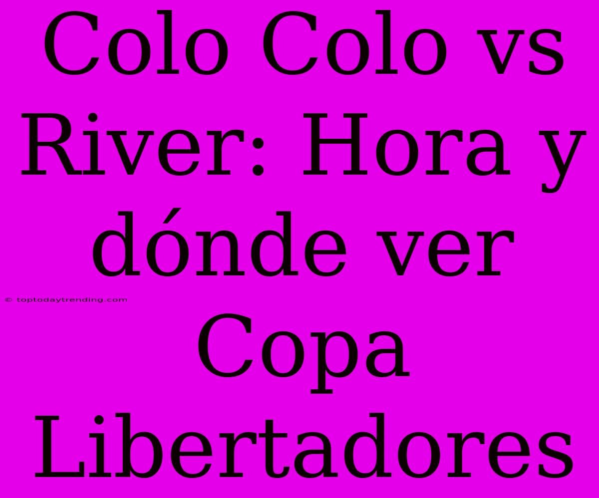 Colo Colo Vs River: Hora Y Dónde Ver Copa Libertadores