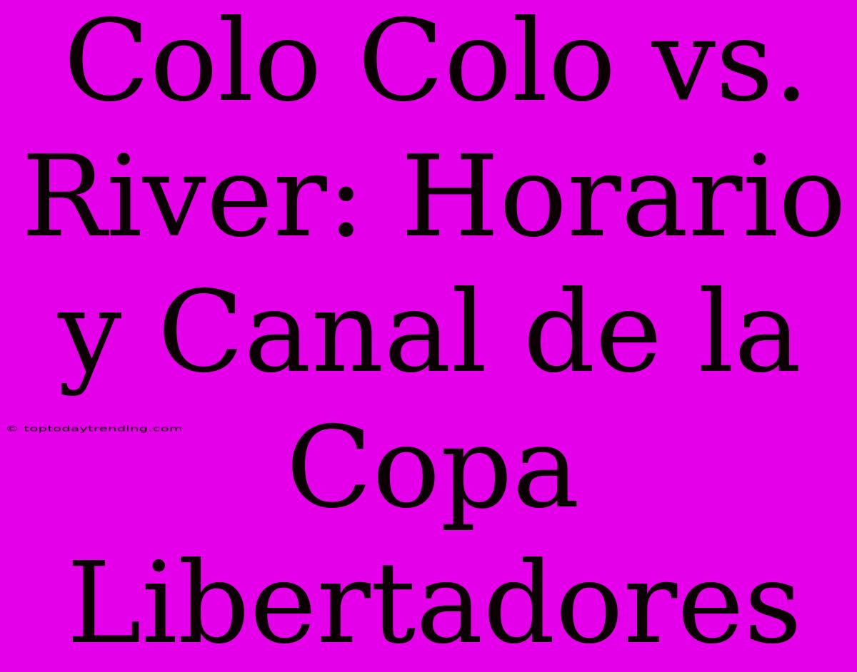 Colo Colo Vs. River: Horario Y Canal De La Copa Libertadores