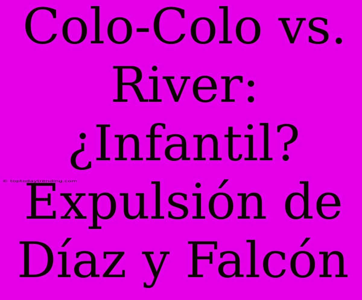 Colo-Colo Vs. River: ¿Infantil? Expulsión De Díaz Y Falcón