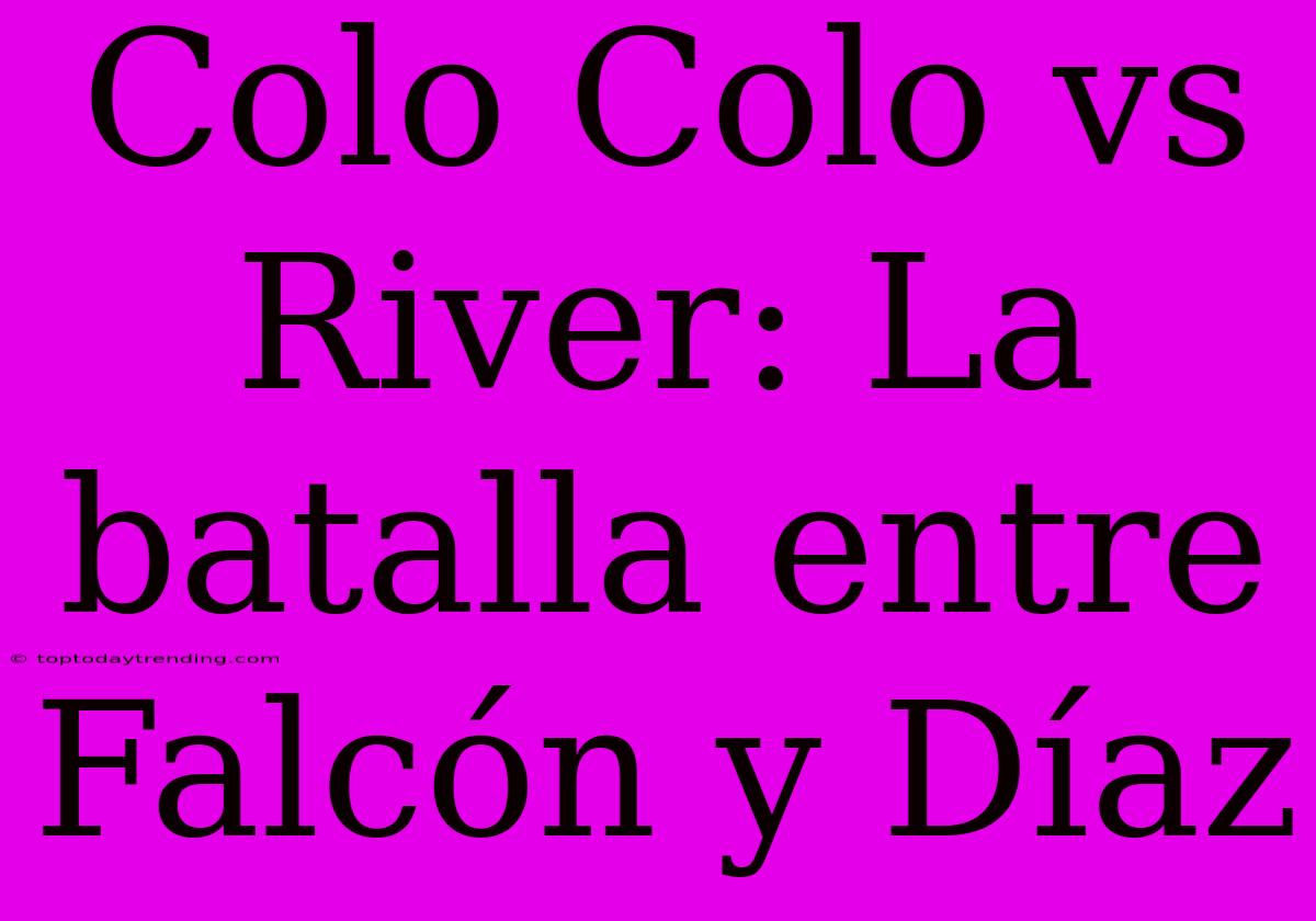 Colo Colo Vs River: La Batalla Entre Falcón Y Díaz