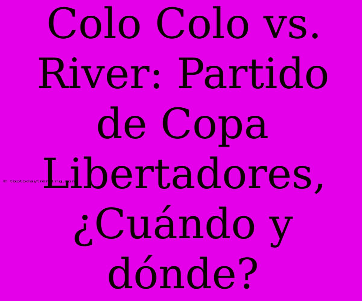 Colo Colo Vs. River: Partido De Copa Libertadores, ¿Cuándo Y Dónde?