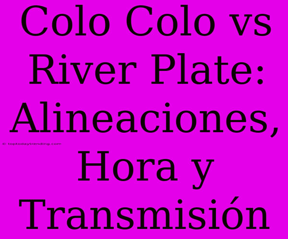 Colo Colo Vs River Plate: Alineaciones, Hora Y Transmisión