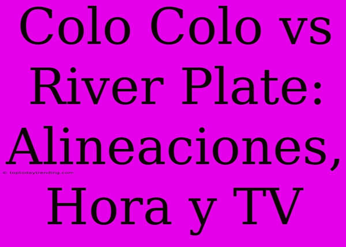 Colo Colo Vs River Plate: Alineaciones, Hora Y TV