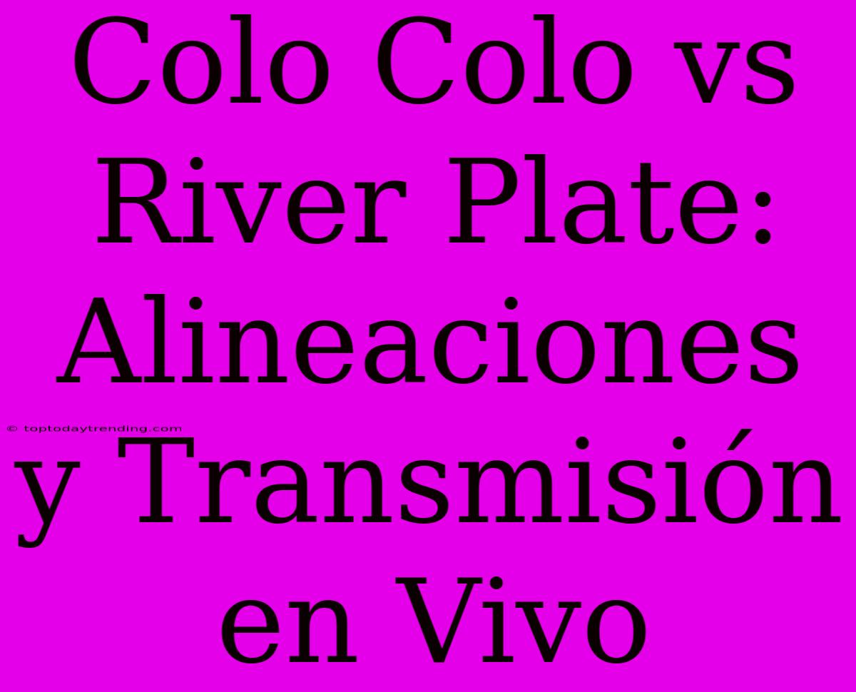 Colo Colo Vs River Plate: Alineaciones Y Transmisión En Vivo