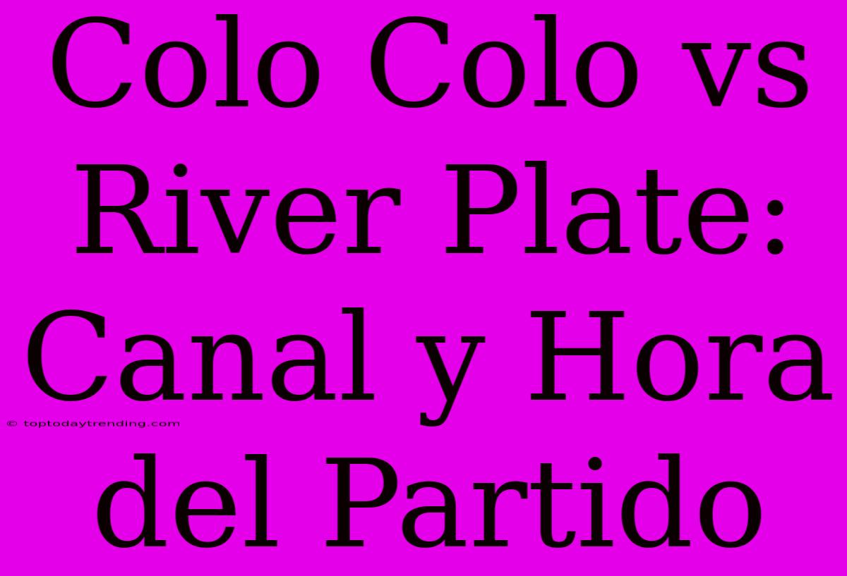 Colo Colo Vs River Plate: Canal Y Hora Del Partido