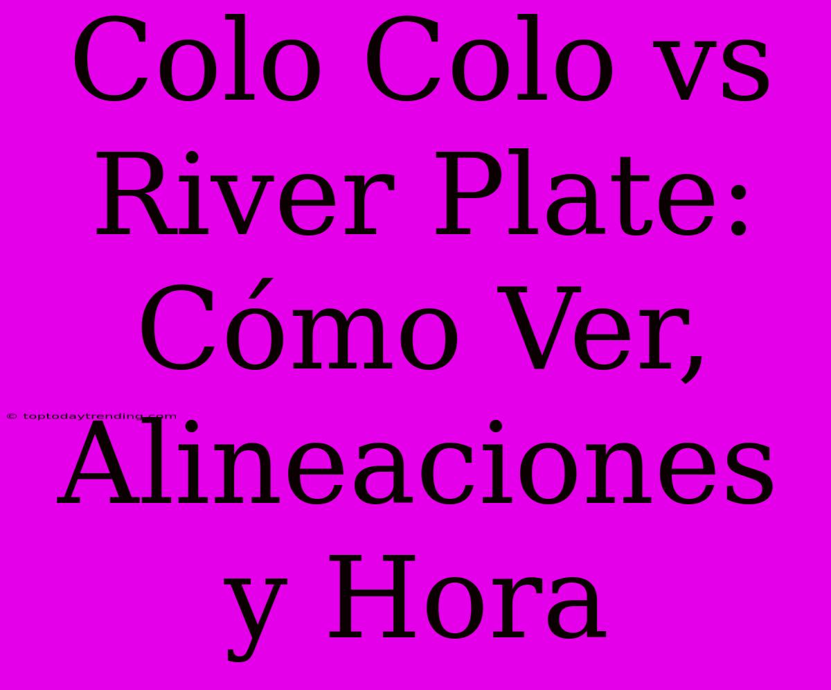 Colo Colo Vs River Plate: Cómo Ver, Alineaciones Y Hora