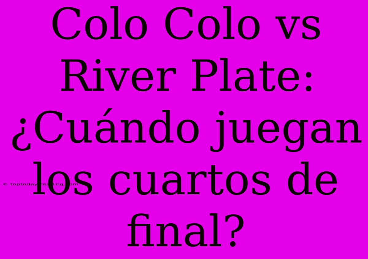 Colo Colo Vs River Plate: ¿Cuándo Juegan Los Cuartos De Final?