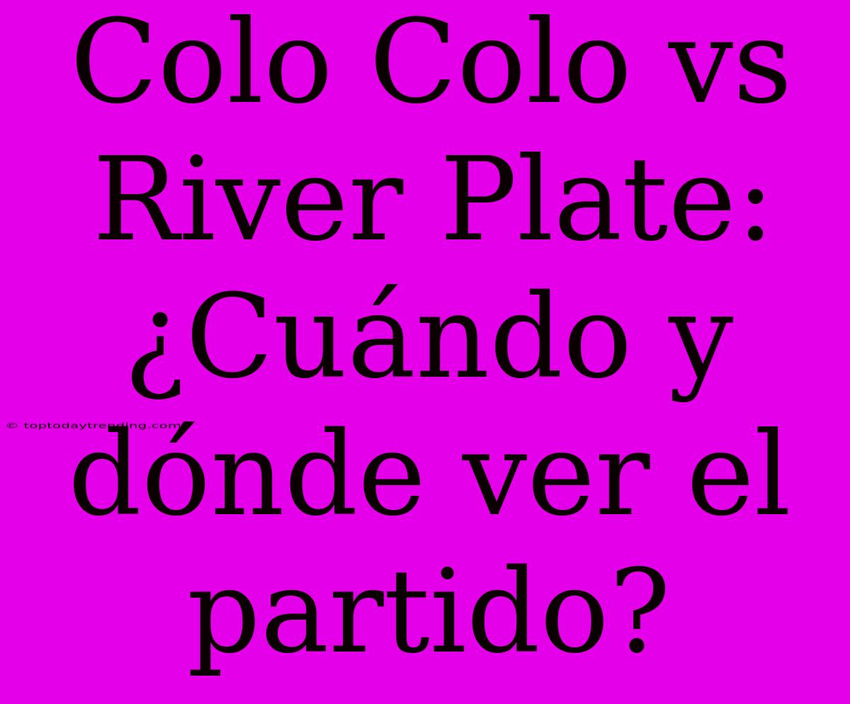 Colo Colo Vs River Plate: ¿Cuándo Y Dónde Ver El Partido?