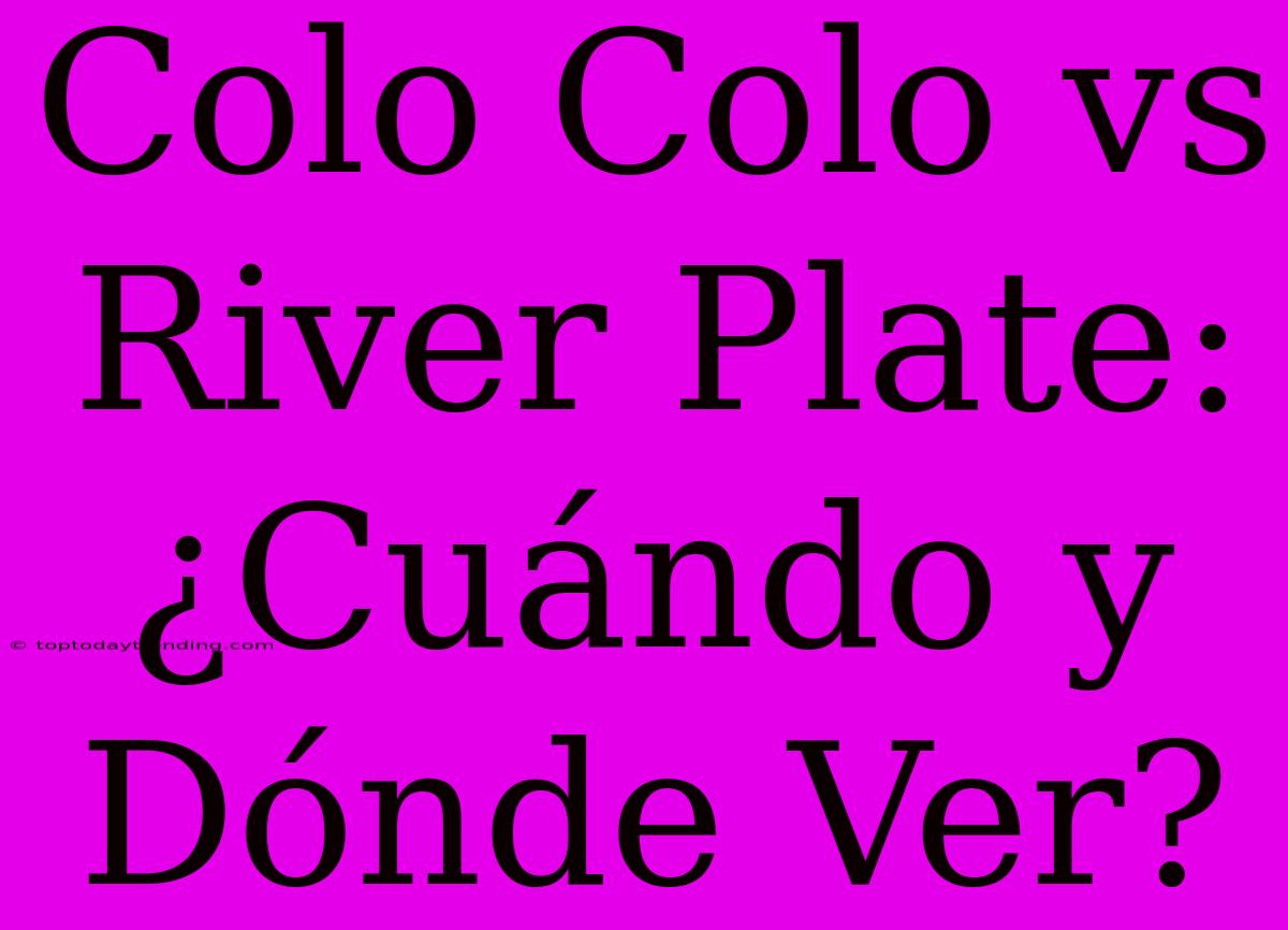 Colo Colo Vs River Plate: ¿Cuándo Y Dónde Ver?