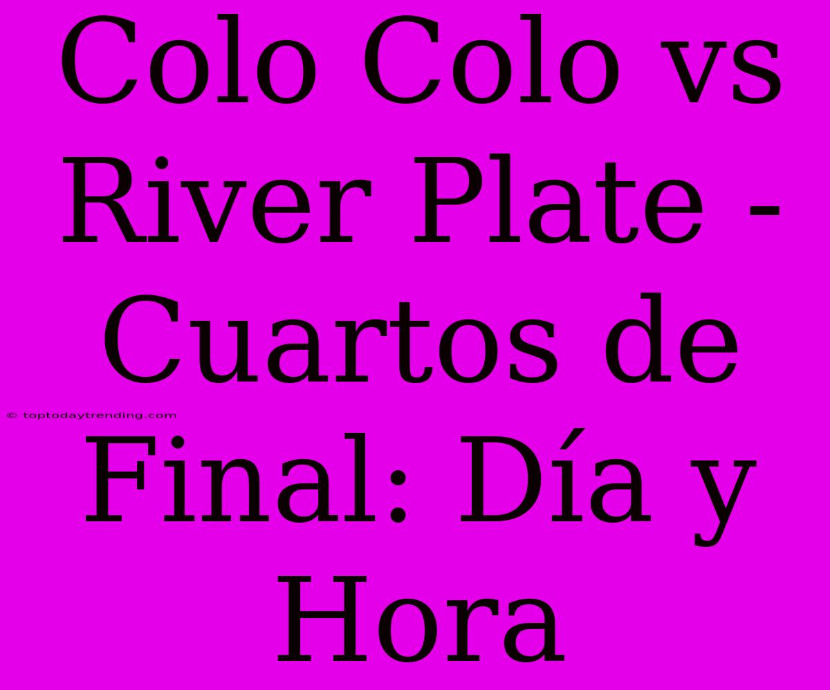 Colo Colo Vs River Plate - Cuartos De Final: Día Y Hora