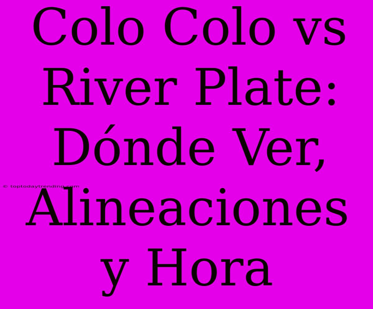 Colo Colo Vs River Plate: Dónde Ver, Alineaciones Y Hora