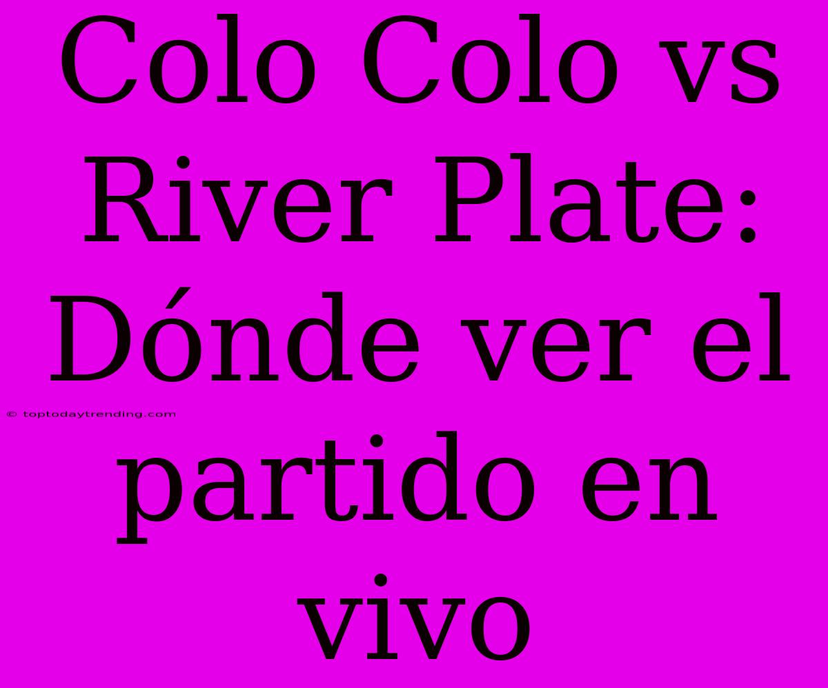 Colo Colo Vs River Plate: Dónde Ver El Partido En Vivo