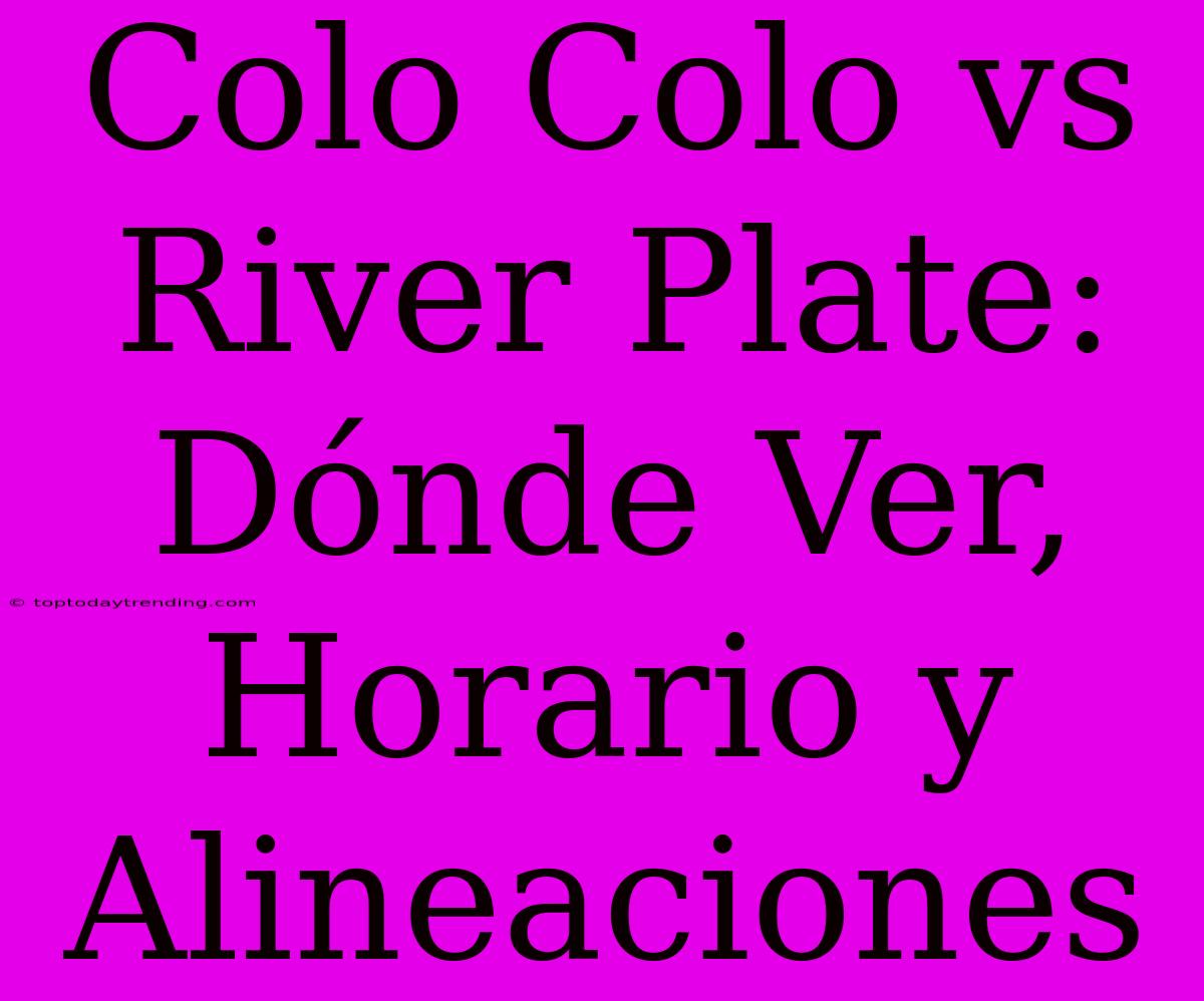 Colo Colo Vs River Plate: Dónde Ver, Horario Y Alineaciones