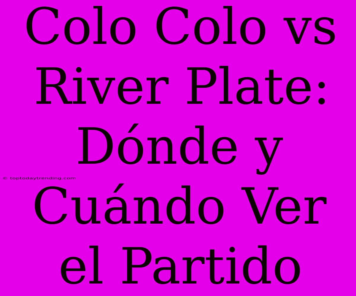 Colo Colo Vs River Plate: Dónde Y Cuándo Ver El Partido