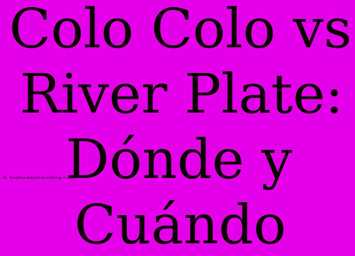 Colo Colo Vs River Plate: Dónde Y Cuándo