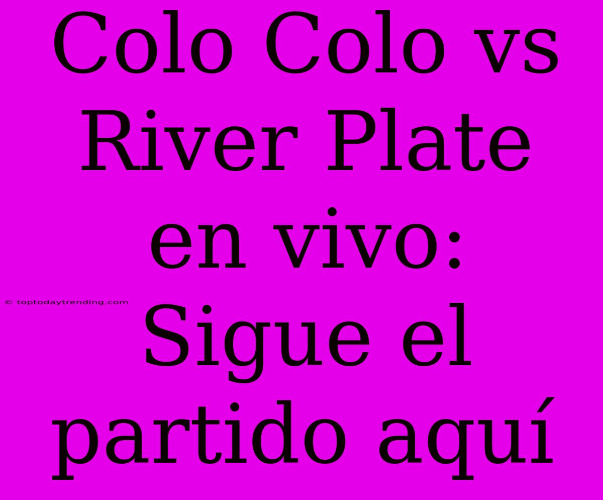 Colo Colo Vs River Plate En Vivo: Sigue El Partido Aquí