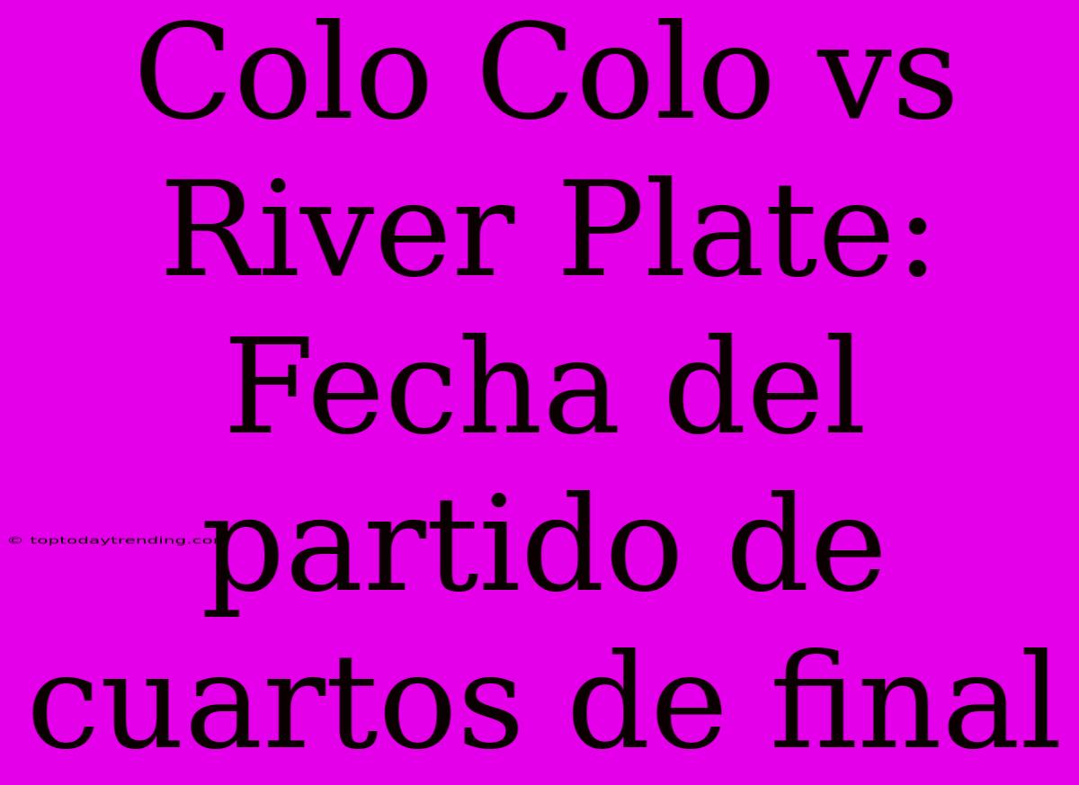 Colo Colo Vs River Plate: Fecha Del Partido De Cuartos De Final