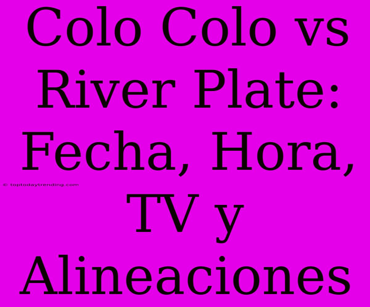 Colo Colo Vs River Plate: Fecha, Hora, TV Y Alineaciones