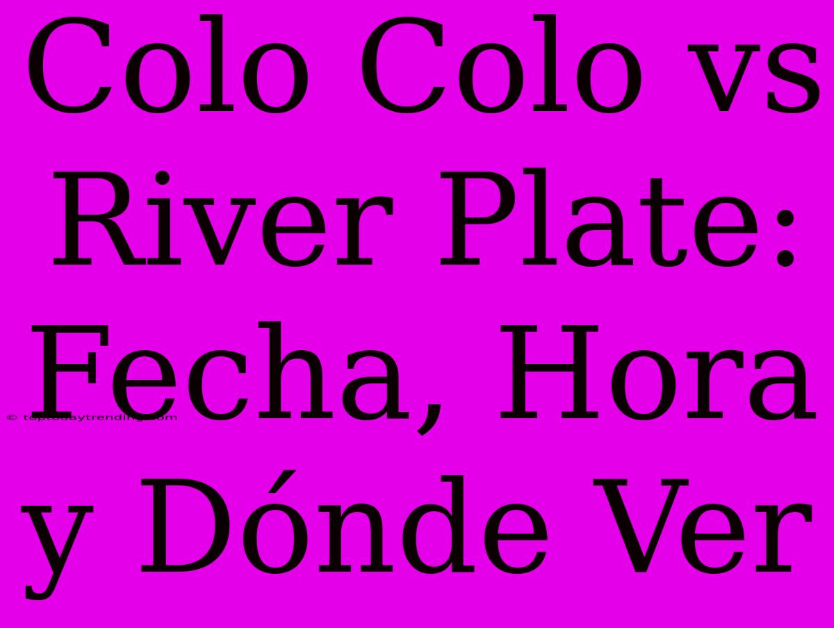 Colo Colo Vs River Plate: Fecha, Hora Y Dónde Ver