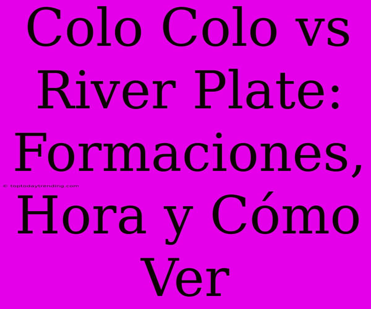 Colo Colo Vs River Plate: Formaciones, Hora Y Cómo Ver