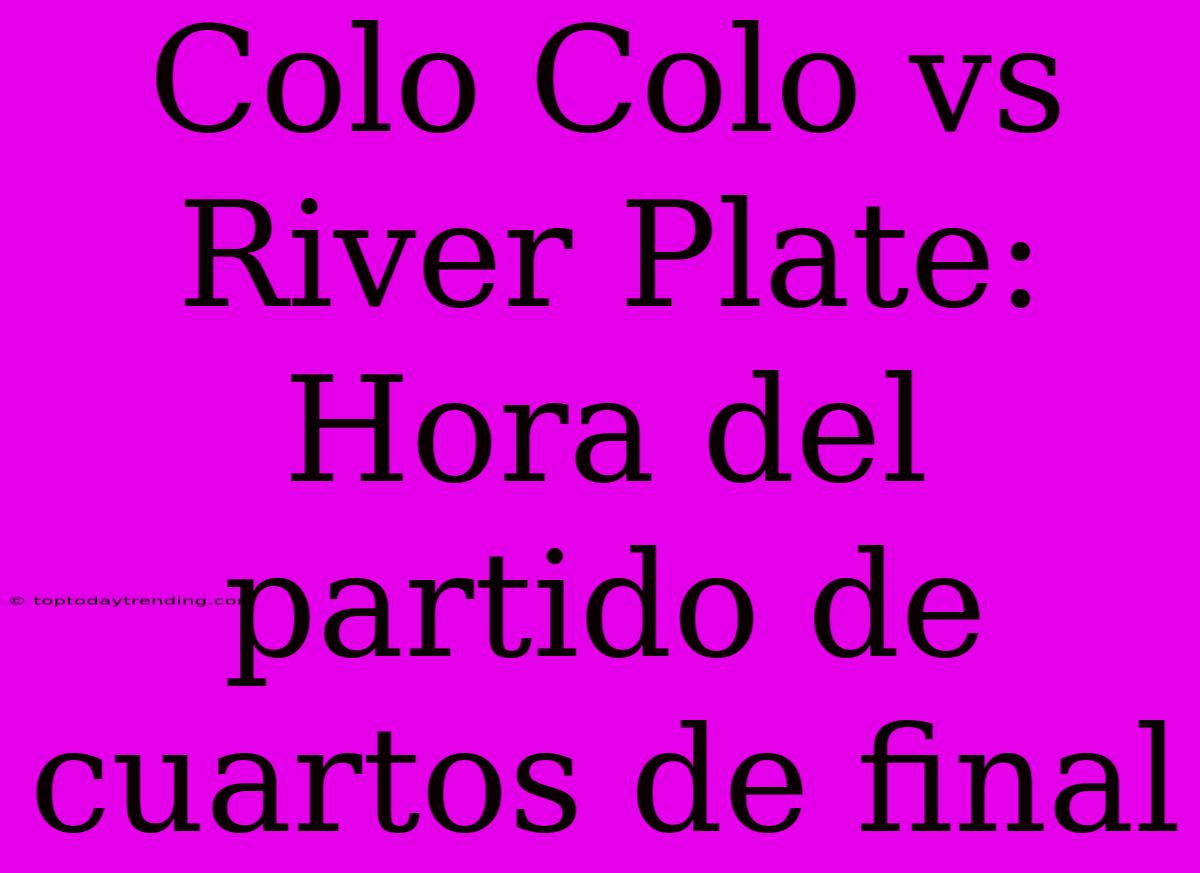 Colo Colo Vs River Plate: Hora Del Partido De Cuartos De Final