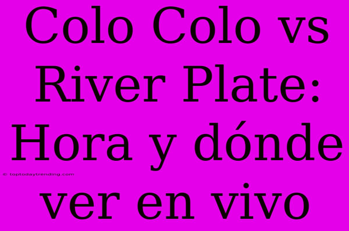 Colo Colo Vs River Plate: Hora Y Dónde Ver En Vivo