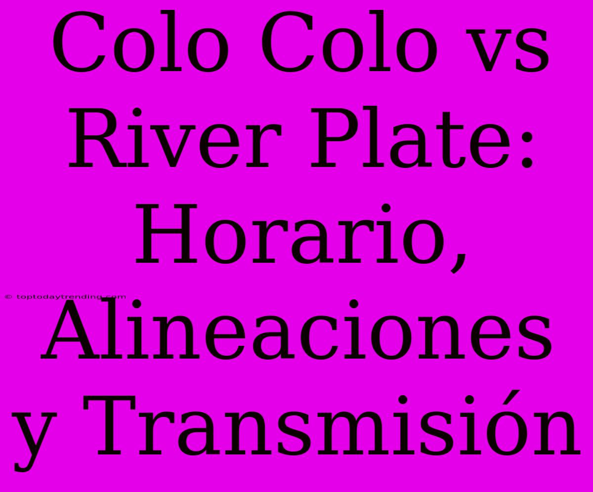 Colo Colo Vs River Plate: Horario, Alineaciones Y Transmisión