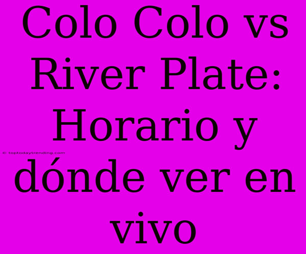 Colo Colo Vs River Plate: Horario Y Dónde Ver En Vivo