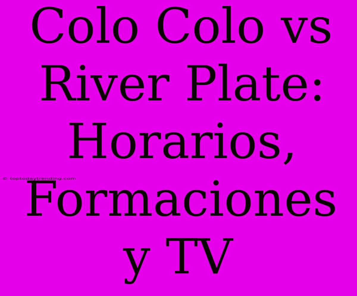 Colo Colo Vs River Plate: Horarios, Formaciones Y TV