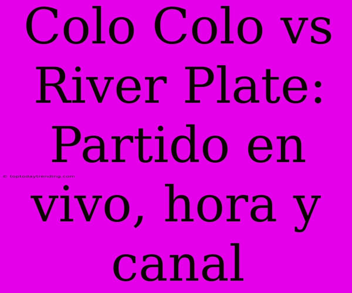 Colo Colo Vs River Plate: Partido En Vivo, Hora Y Canal