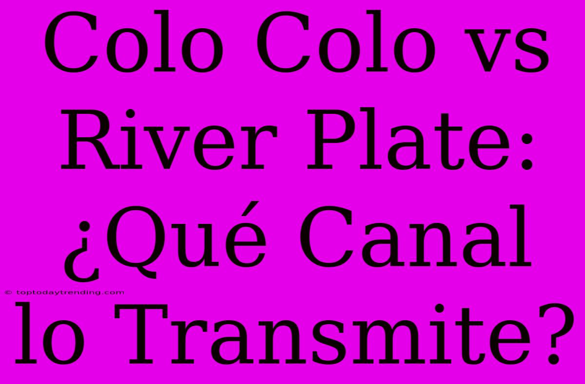 Colo Colo Vs River Plate: ¿Qué Canal Lo Transmite?