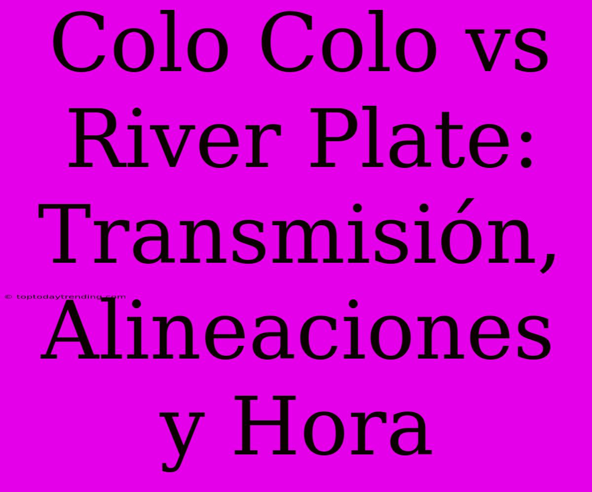 Colo Colo Vs River Plate: Transmisión, Alineaciones Y Hora