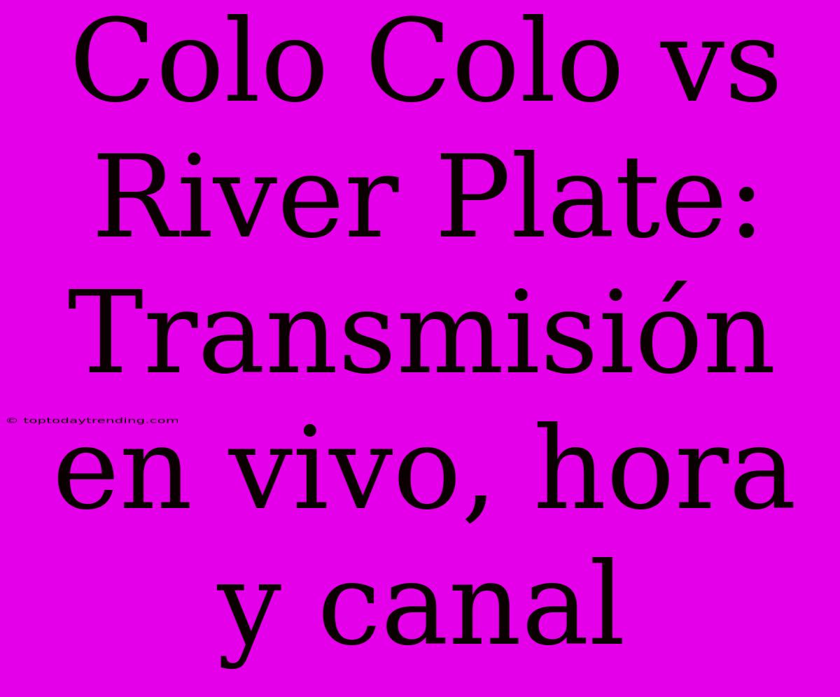 Colo Colo Vs River Plate: Transmisión En Vivo, Hora Y Canal