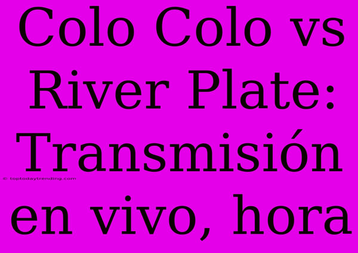 Colo Colo Vs River Plate: Transmisión En Vivo, Hora