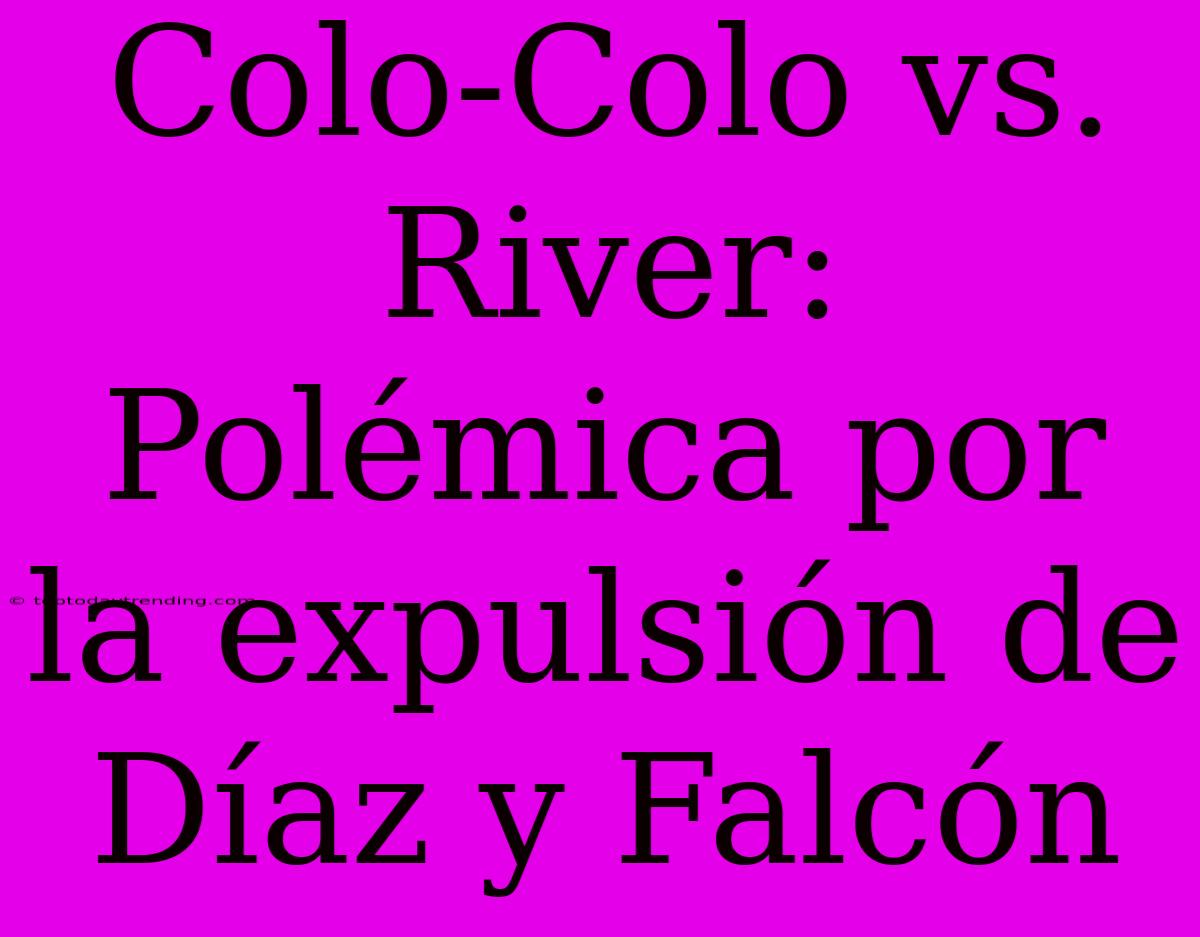 Colo-Colo Vs. River: Polémica Por La Expulsión De Díaz Y Falcón